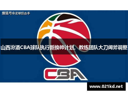 山西汾酒CBA球队执行新换帅计划，教练团队大刀阔斧调整