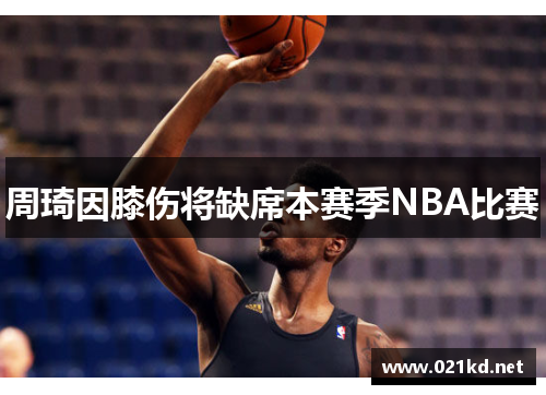 周琦因膝伤将缺席本赛季NBA比赛