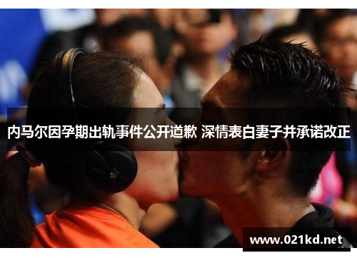 内马尔因孕期出轨事件公开道歉 深情表白妻子并承诺改正