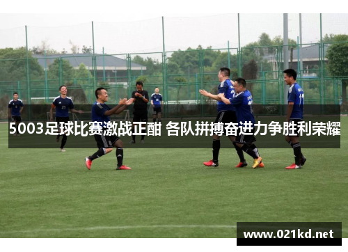 5003足球比赛激战正酣 各队拼搏奋进力争胜利荣耀