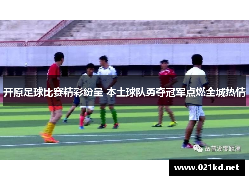 开原足球比赛精彩纷呈 本土球队勇夺冠军点燃全城热情
