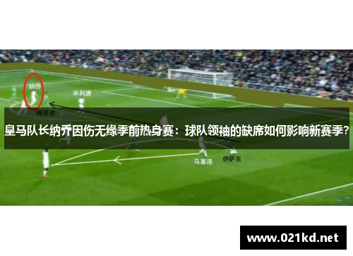 皇马队长纳乔因伤无缘季前热身赛：球队领袖的缺席如何影响新赛季？