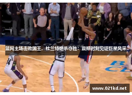 篮网主场击败国王，杜兰特绝杀夺胜：震撼时刻见证巨星风采