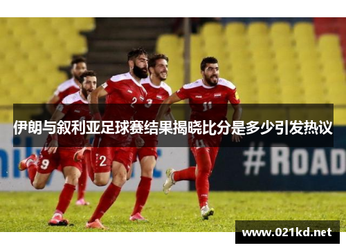 伊朗与叙利亚足球赛结果揭晓比分是多少引发热议