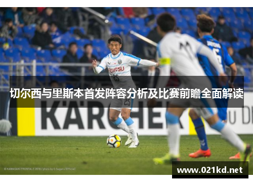 切尔西与里斯本首发阵容分析及比赛前瞻全面解读