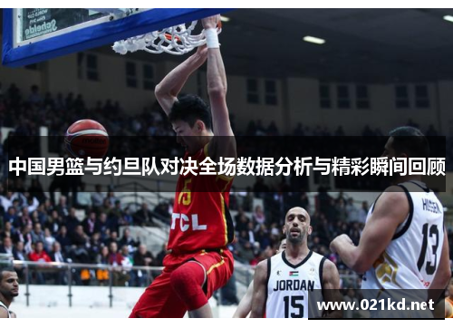 中国男篮与约旦队对决全场数据分析与精彩瞬间回顾