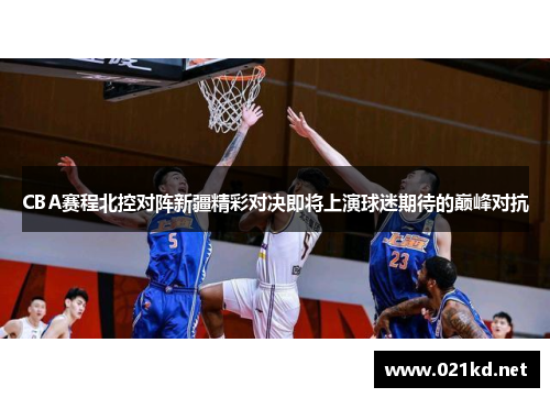 CBA赛程北控对阵新疆精彩对决即将上演球迷期待的巅峰对抗