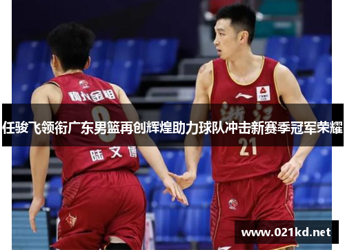 任骏飞领衔广东男篮再创辉煌助力球队冲击新赛季冠军荣耀