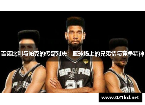 吉诺比利与帕克的传奇对决：篮球场上的兄弟情与竞争精神