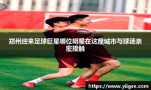 郑州迎来足球巨星哪位明星在这座城市与球迷亲密接触